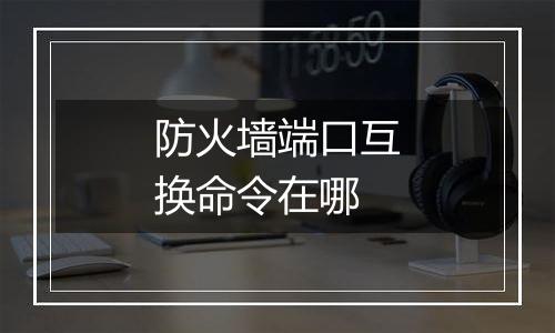 防火墙端口互换命令在哪