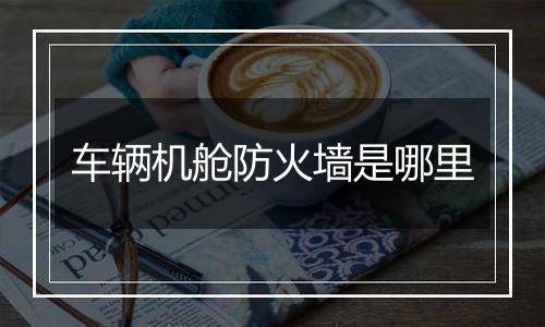 车辆机舱防火墙是哪里
