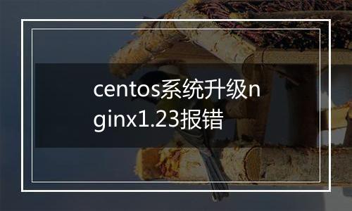 centos系统升级nginx1.23报错