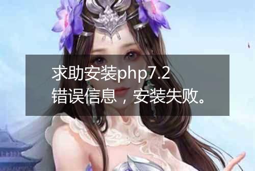 求助安装php7.2错误信息，安装失败。