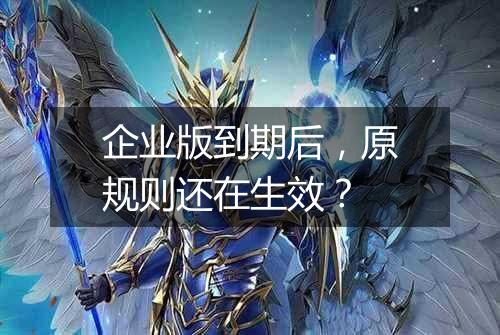 企业版到期后,原规则还在生效?