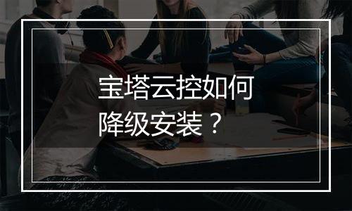 宝塔云控如何降级安装?