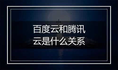 百度云和腾讯云是什么关系