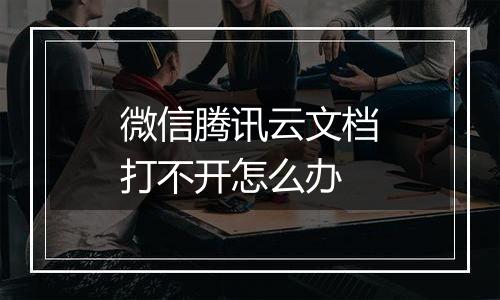 微信腾讯云文档打不开怎么办