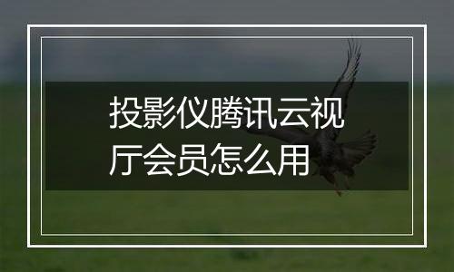 投影仪腾讯云视厅会员怎么用