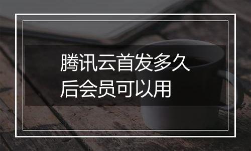 腾讯云首发多久后会员可以用