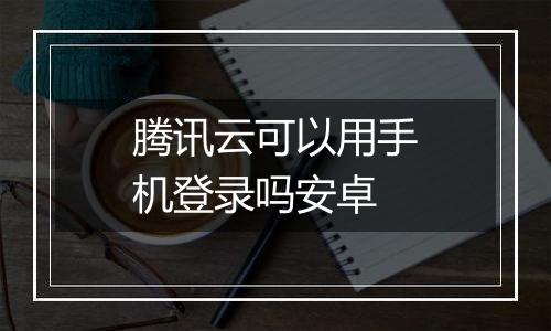 腾讯云可以用手机登录吗安卓