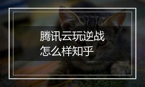 腾讯云玩逆战怎么样知乎