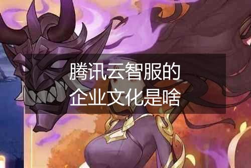 腾讯云智服的企业文化是啥