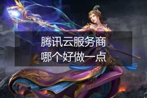 腾讯云服务商哪个好做一点