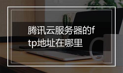 腾讯云服务器的ftp地址在哪里
