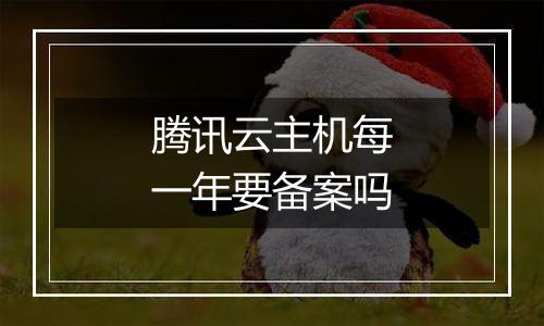 腾讯云主机每一年要备案吗