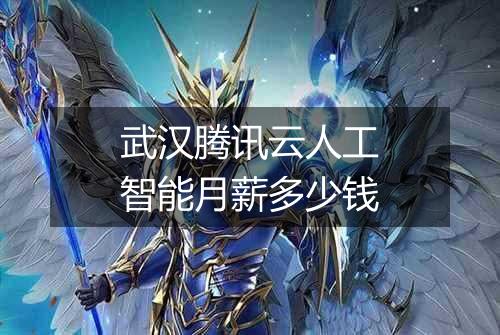 武汉腾讯云人工智能月薪多少钱
