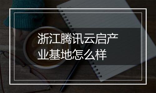 浙江腾讯云启产业基地怎么样