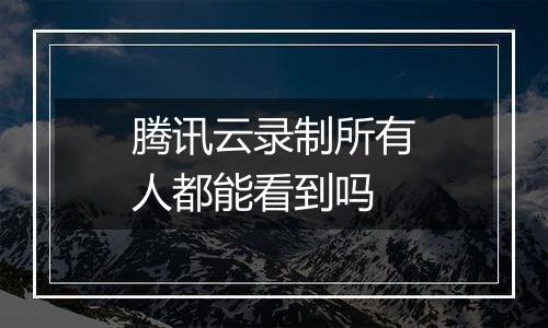 腾讯云录制所有人都能看到吗