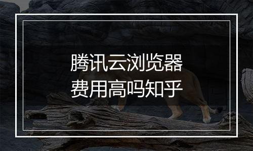 腾讯云浏览器费用高吗知乎