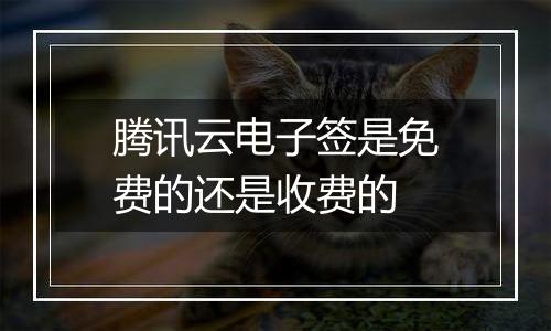 腾讯云电子签是免费的还是收费的