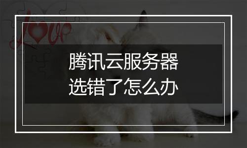 腾讯云服务器选错了怎么办