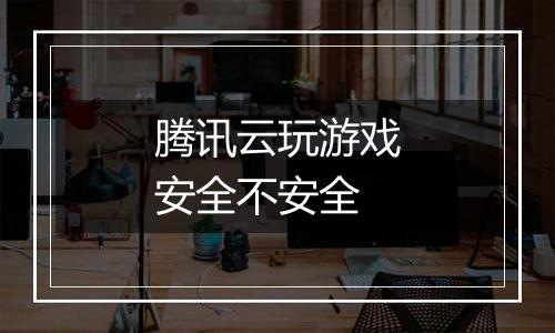 腾讯云玩游戏安全不安全