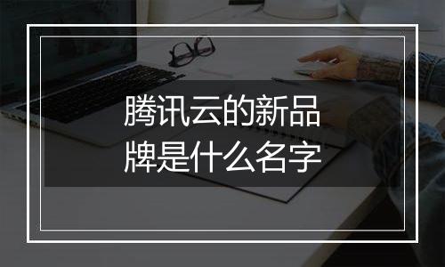 腾讯云的新品牌是什么名字