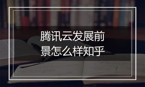 腾讯云发展前景怎么样知乎