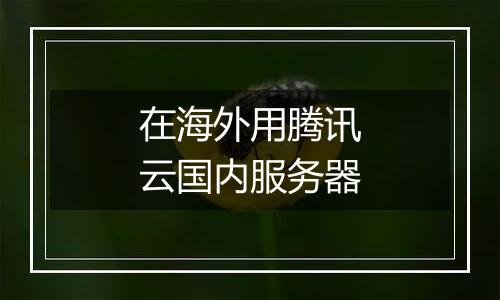 在海外用腾讯云国内服务器