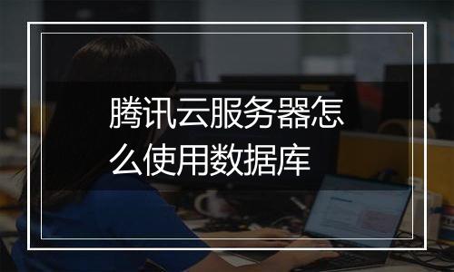 腾讯云服务器怎么使用数据库