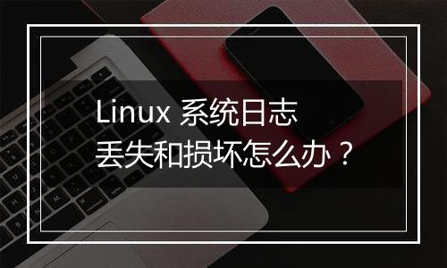 Linux 系统日志丢失和损坏怎么办？