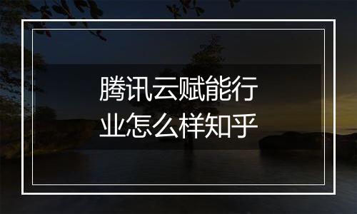 腾讯云赋能行业怎么样知乎