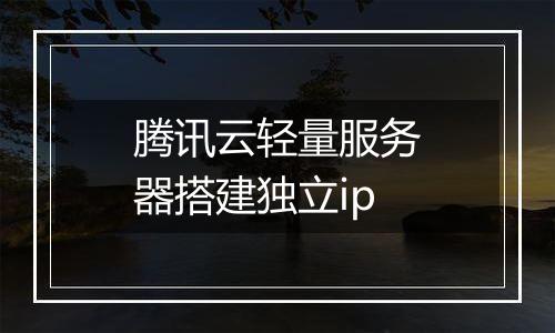腾讯云轻量服务器搭建独立ip