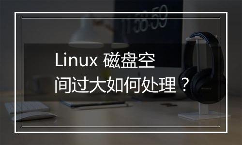 Linux 磁盘空间过大如何处理？