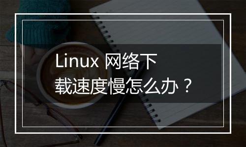 Linux 网络下载速度慢怎么办?