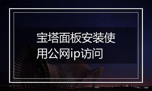 宝塔面板安装使用公网ip访问