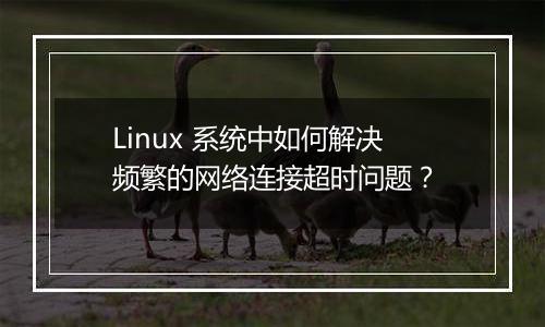 Linux 系统中如何解决频繁的网络连接超时问题?
