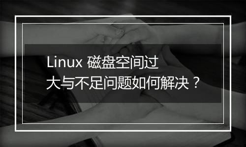 Linux 磁盘空间过大与不足问题如何解决？