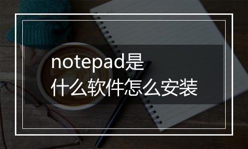 notepad是什么软件怎么安装