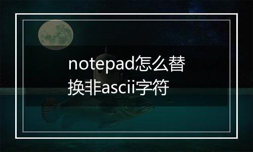 notepad怎么替换非ascii字符