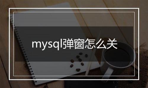 mysql弹窗怎么关