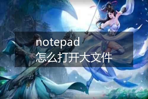 notepad怎么打开大文件