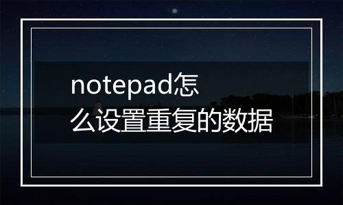 notepad怎么设置重复的数据
