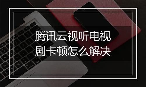 腾讯云视听电视剧卡顿怎么解决