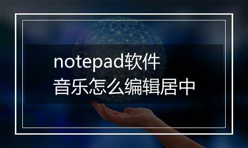 notepad软件音乐怎么编辑居中