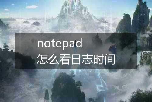 notepad怎么看日志时间