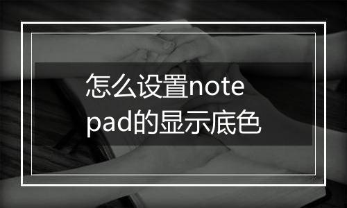 怎么设置notepad的显示底色