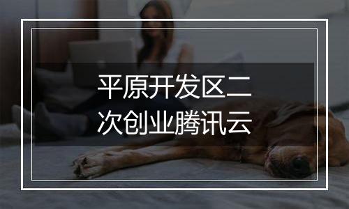 平原开发区二次创业腾讯云