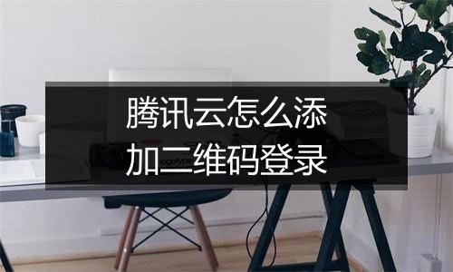腾讯云怎么添加二维码登录