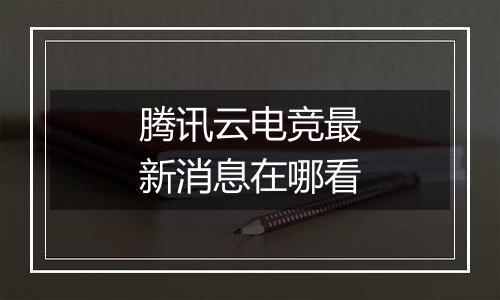 腾讯云电竞最新消息在哪看