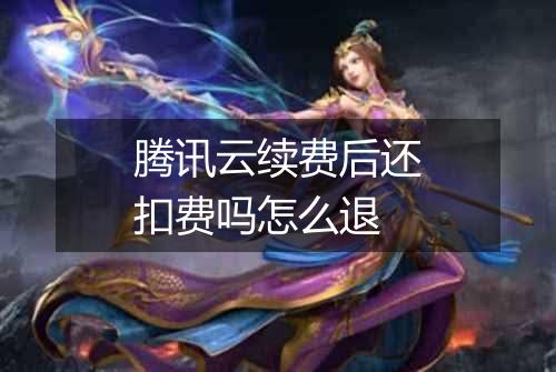 腾讯云续费后还扣费吗怎么退