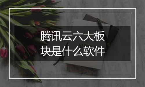 腾讯云六大板块是什么软件