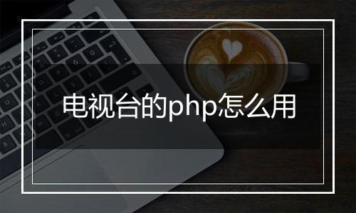 电视台的php怎么用